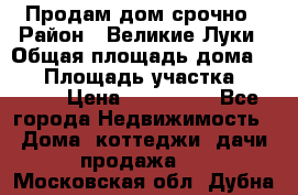 Продам дом срочно › Район ­ Великие Луки › Общая площадь дома ­ 48 › Площадь участка ­ 1 700 › Цена ­ 150 000 - Все города Недвижимость » Дома, коттеджи, дачи продажа   . Московская обл.,Дубна г.